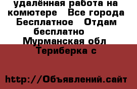 удалённая работа на комютере - Все города Бесплатное » Отдам бесплатно   . Мурманская обл.,Териберка с.